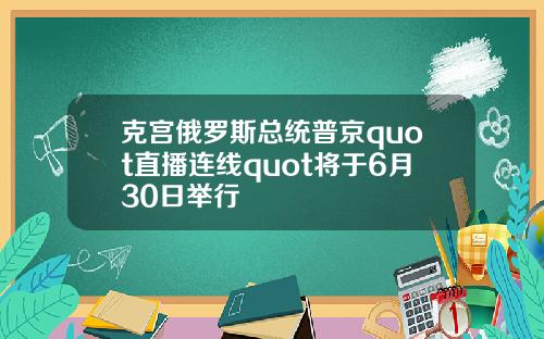 克宫俄罗斯总统普京quot直播连线quot将于6月30日举行
