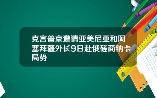 克宫普京邀请亚美尼亚和阿塞拜疆外长9日赴俄磋商纳卡局势