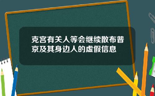 克宫有关人等会继续散布普京及其身边人的虚假信息