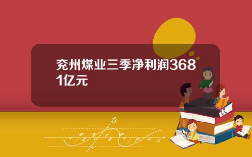 兖州煤业三季净利润3681亿元