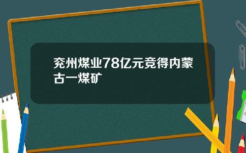 兖州煤业78亿元竞得内蒙古一煤矿