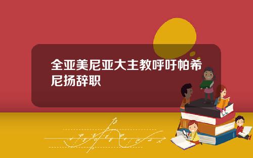 全亚美尼亚大主教呼吁帕希尼扬辞职