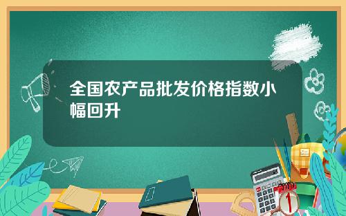 全国农产品批发价格指数小幅回升