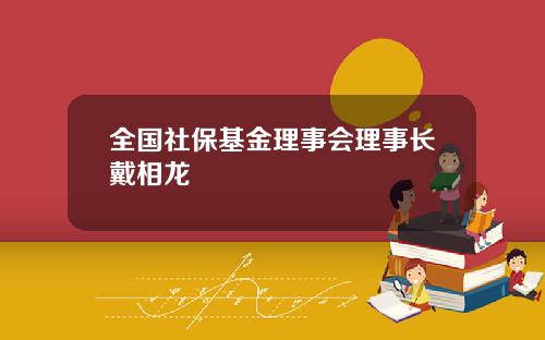 全国社保基金理事会理事长戴相龙 全国社保基金理事会理事长戴相龙