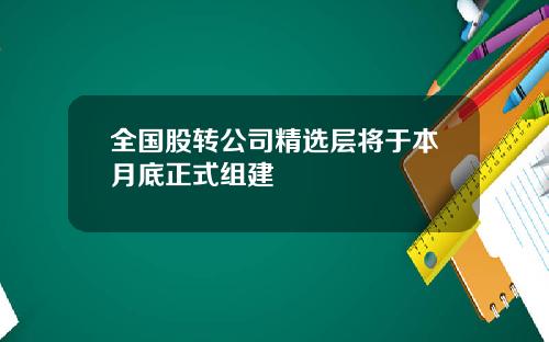 全国股转公司精选层将于本月底正式组建