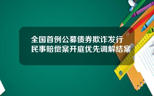 全国首例公募债券欺诈发行民事赔偿案开庭优先调解结案