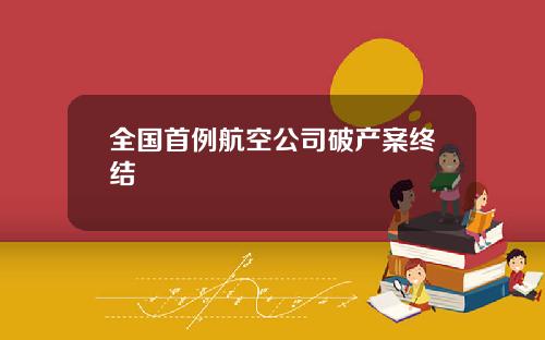 全国首例航空公司破产案终结 全国首例航空公司破产案终结