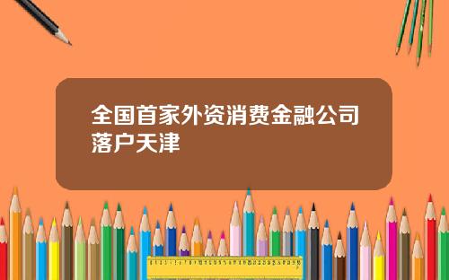 全国首家外资消费金融公司落户天津