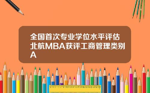 全国首次专业学位水平评估北航MBA获评工商管理类别A