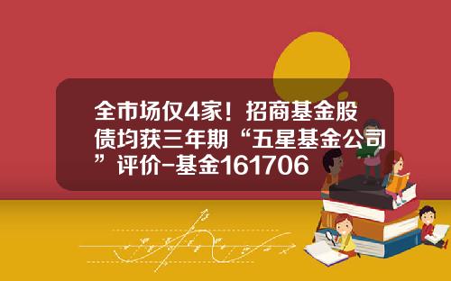 全市场仅4家！招商基金股债均获三年期“五星基金公司”评价-基金161706