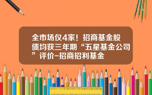 全市场仅4家！招商基金股债均获三年期“五星基金公司”评价-招商招利基金