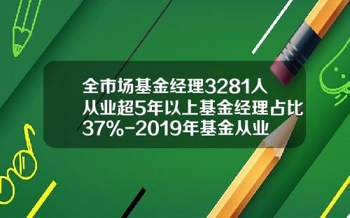 全市场基金经理3281人从业超5年以上基金经理占比37%-2019年基金从业