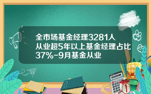 全市场基金经理3281人从业超5年以上基金经理占比37%-9月基金从业