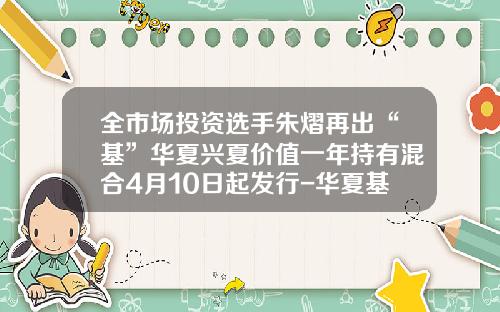 全市场投资选手朱熠再出“基”华夏兴夏价值一年持有混合4月10日起发行-华夏基金网上直销
