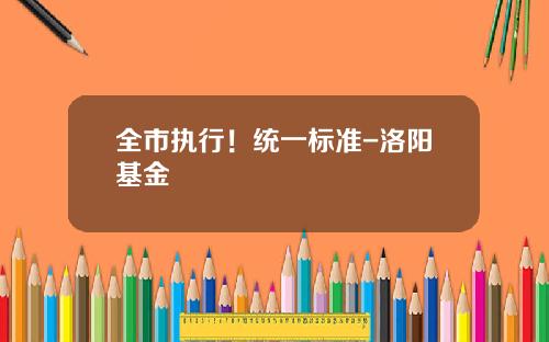 全市执行！统一标准-洛阳基金
