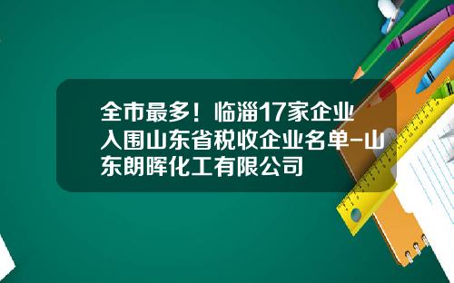 全市最多！临淄17家企业入围山东省税收企业名单-山东朗晖化工有限公司