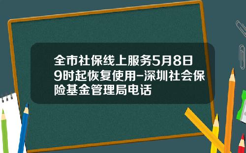 全市社保线上服务5月8日9时起恢复使用-深圳社会保险基金管理局电话