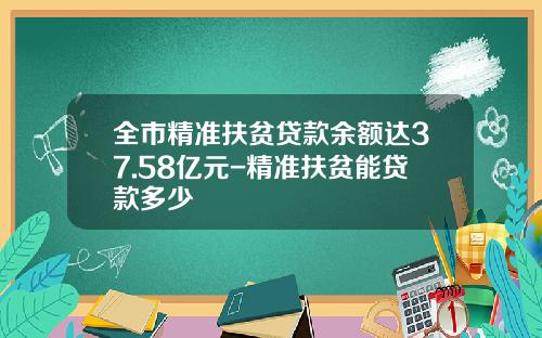 全市精准扶贫贷款余额达37.58亿元-精准扶贫能贷款多少