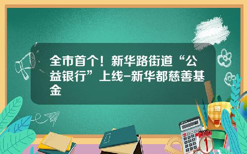 全市首个！新华路街道“公益银行”上线-新华都慈善基金
