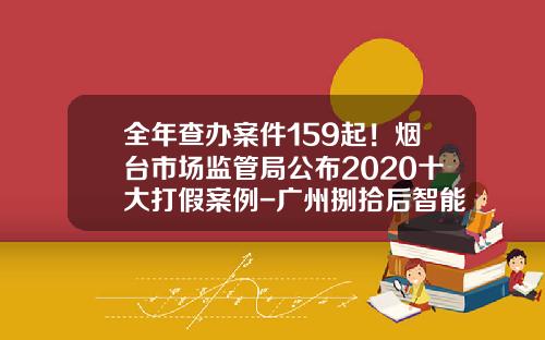 全年查办案件159起！烟台市场监管局公布2020十大打假案例-广州捌拾后智能科技有限公司