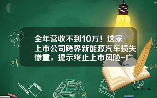 全年营收不到10万！这家上市公司跨界新能源汽车损失惨重，提示终止上市风险-广西国企矿业公司
