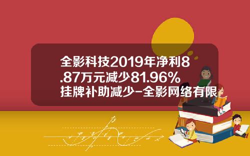 全影科技2019年净利8.87万元减少81.96%挂牌补助减少-全影网络有限公司新三板
