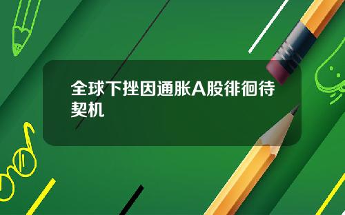 全球下挫因通胀A股徘徊待契机