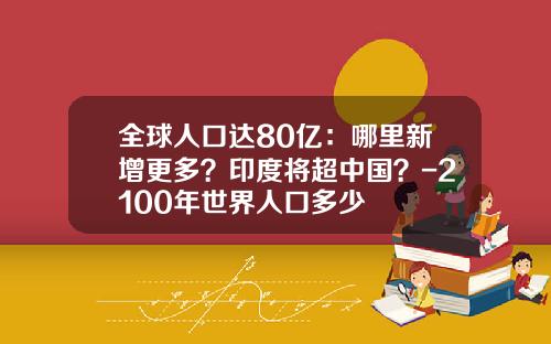 全球人口达80亿：哪里新增更多？印度将超中国？-2100年世界人口多少