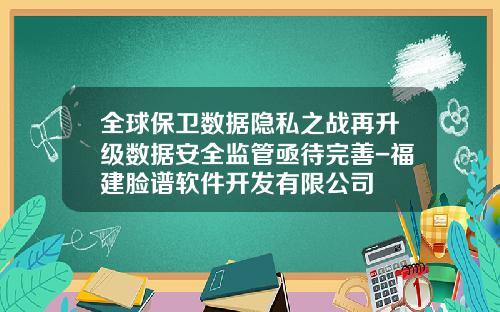 全球保卫数据隐私之战再升级数据安全监管亟待完善-福建脸谱软件开发有限公司