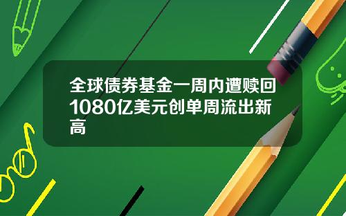 全球债券基金一周内遭赎回1080亿美元创单周流出新高