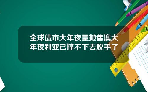 全球债市大年夜量抛售澳大年夜利亚已撑不下去脱手了