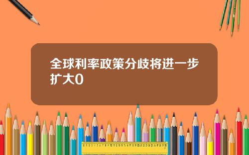 全球利率政策分歧将进一步扩大0