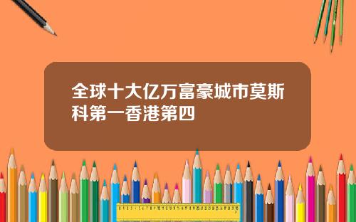 全球十大亿万富豪城市莫斯科第一香港第四