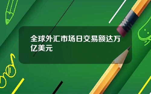 全球外汇市场日交易额达万亿美元