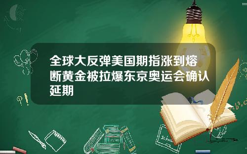 全球大反弹美国期指涨到熔断黄金被拉爆东京奥运会确认延期