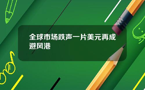 全球市场跌声一片美元再成避风港