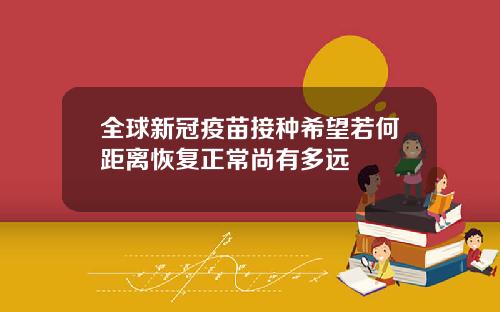 全球新冠疫苗接种希望若何距离恢复正常尚有多远
