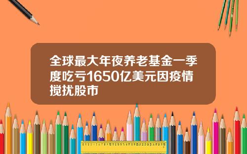 全球最大年夜养老基金一季度吃亏1650亿美元因疫情搅扰股市