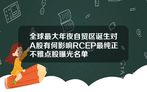 全球最大年夜自贸区诞生对A股有何影响RCEP最纯正不雅点股曝光名单
