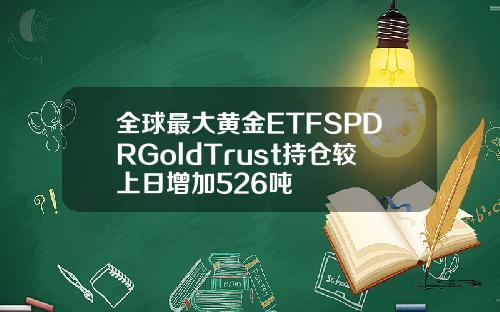 全球最大黄金ETFSPDRGoldTrust持仓较上日增加526吨