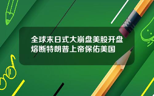 全球末日式大崩盘美股开盘熔断特朗普上帝保佑美国