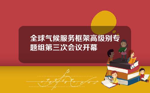 全球气候服务框架高级别专题组第三次会议开幕