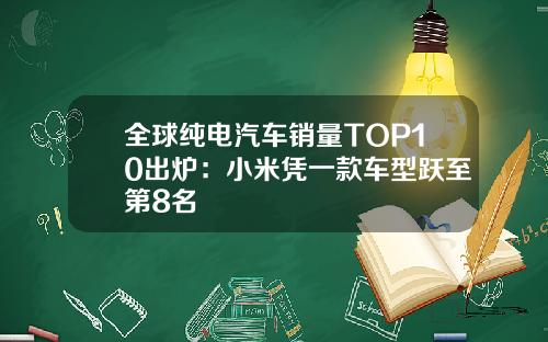 全球纯电汽车销量TOP10出炉：小米凭一款车型跃至第8名