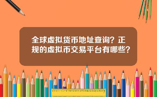 全球虚拟货币地址查询？正规的虚拟币交易平台有哪些？