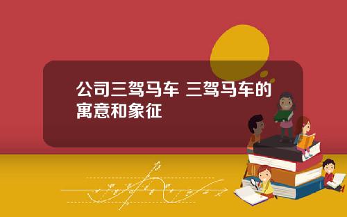 公司三驾马车 三驾马车的寓意和象征