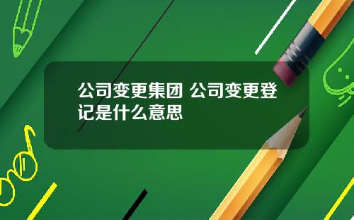 公司变更集团 公司变更登记是什么意思