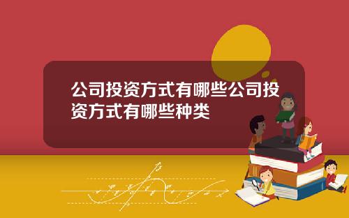 公司投资方式有哪些公司投资方式有哪些种类