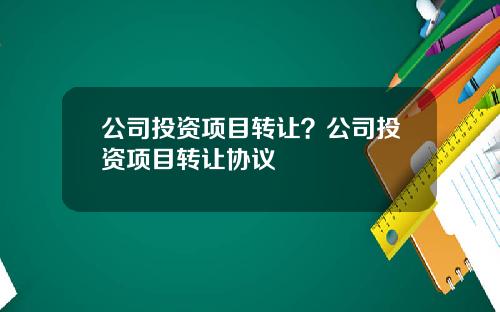 公司投资项目转让？公司投资项目转让协议
