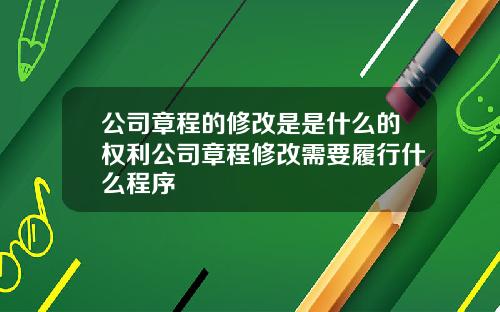 公司章程的修改是是什么的权利公司章程修改需要履行什么程序