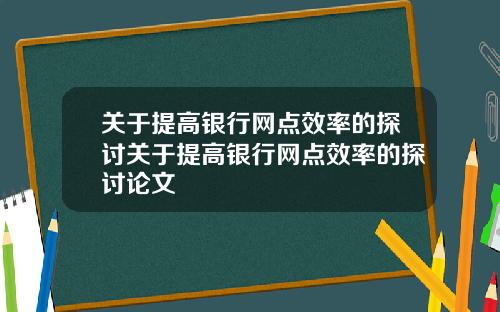 关于提高银行网点效率的探讨关于提高银行网点效率的探讨论文